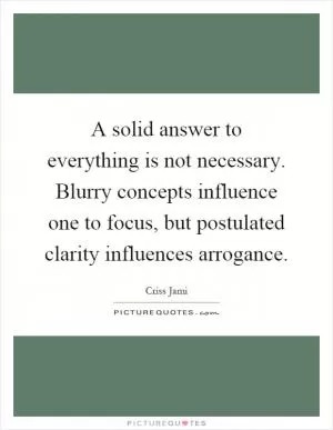 A solid answer to everything is not necessary. Blurry concepts influence one to focus, but postulated clarity influences arrogance Picture Quote #1