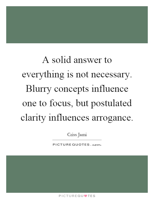 A solid answer to everything is not necessary. Blurry concepts influence one to focus, but postulated clarity influences arrogance Picture Quote #1