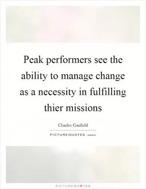 Peak performers see the ability to manage change as a necessity in fulfilling thier missions Picture Quote #1