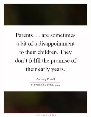 Parents... are sometimes a bit of a disappointment to their children. They don’t fulfil the promise of their early years Picture Quote #1