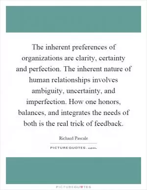 The inherent preferences of organizations are clarity, certainty and perfection. The inherent nature of human relationships involves ambiguity, uncertainty, and imperfection. How one honors, balances, and integrates the needs of both is the real trick of feedback Picture Quote #1