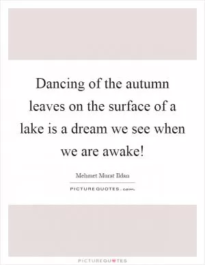 Dancing of the autumn leaves on the surface of a lake is a dream we see when we are awake! Picture Quote #1