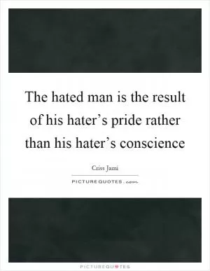 The hated man is the result of his hater’s pride rather than his hater’s conscience Picture Quote #1
