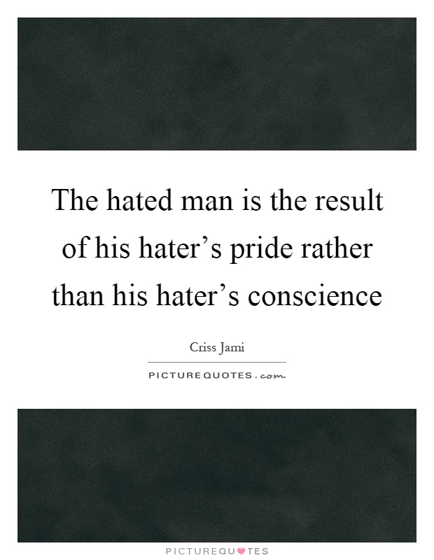 The hated man is the result of his hater's pride rather than his hater's conscience Picture Quote #1