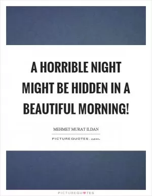 A horrible night might be hidden in a beautiful morning! Picture Quote #1