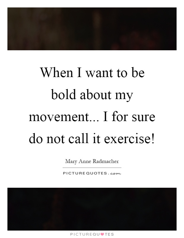 When I want to be bold about my movement... I for sure do not call it exercise! Picture Quote #1