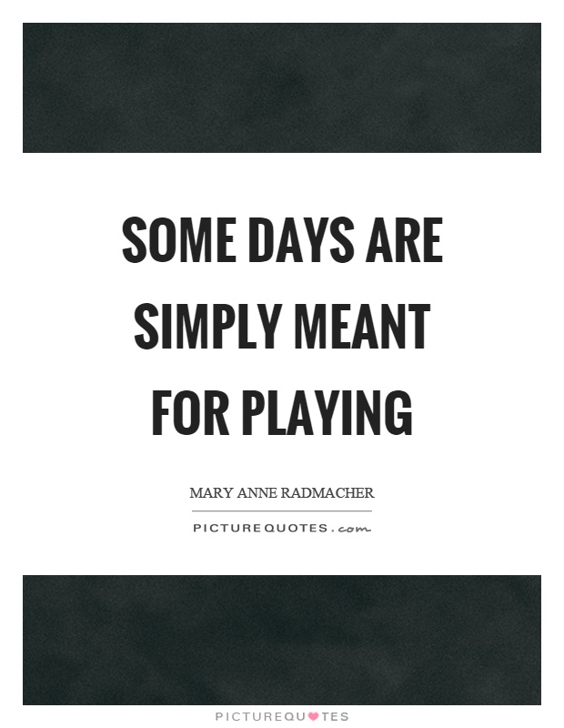 Some days are simply meant for playing Picture Quote #1