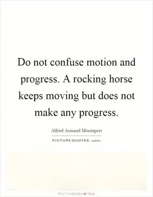 Do not confuse motion and progress. A rocking horse keeps moving but does not make any progress Picture Quote #1