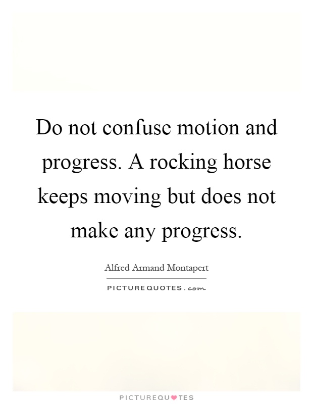Do not confuse motion and progress. A rocking horse keeps moving but does not make any progress Picture Quote #1