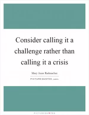 Consider calling it a challenge rather than calling it a crisis Picture Quote #1