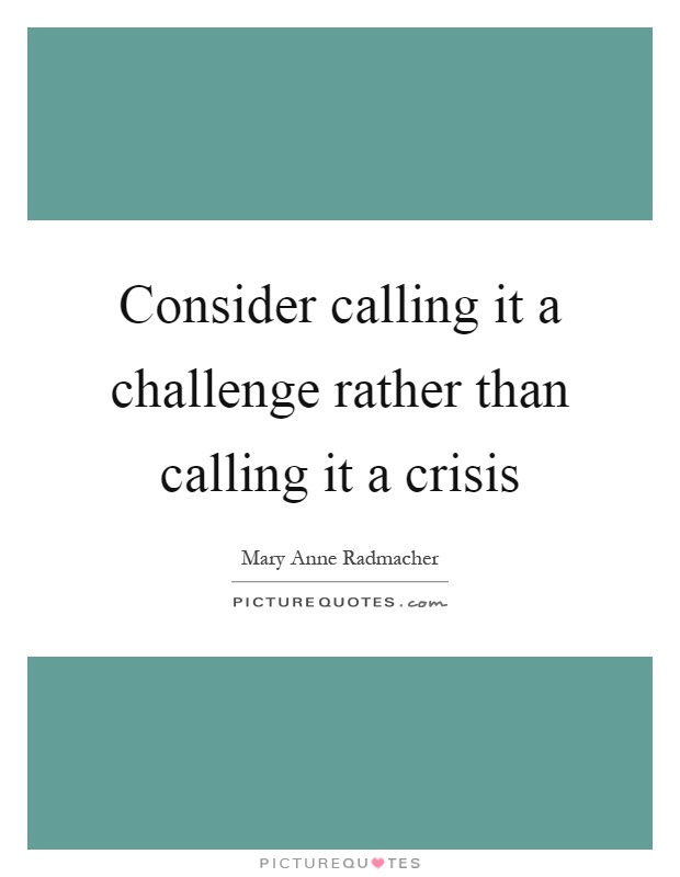 Consider calling it a challenge rather than calling it a crisis Picture Quote #1