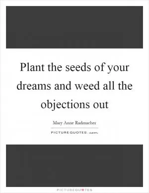 Plant the seeds of your dreams and weed all the objections out Picture Quote #1