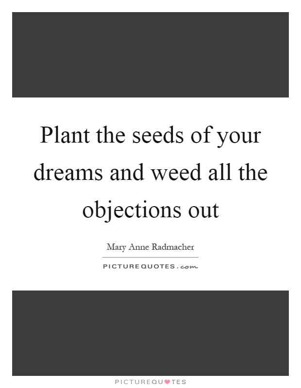 Plant the seeds of your dreams and weed all the objections out Picture Quote #1