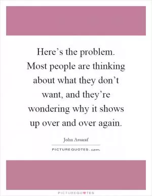 Here’s the problem. Most people are thinking about what they don’t want, and they’re wondering why it shows up over and over again Picture Quote #1