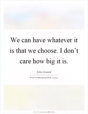 We can have whatever it is that we choose. I don’t care how big it is Picture Quote #1