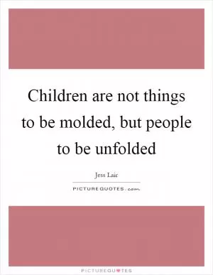 Children are not things to be molded, but people to be unfolded Picture Quote #1