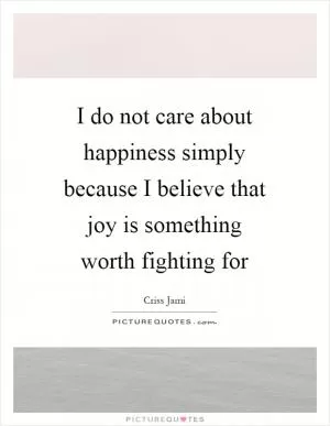I do not care about happiness simply because I believe that joy is something worth fighting for Picture Quote #1