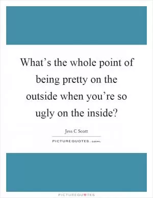 What’s the whole point of being pretty on the outside when you’re so ugly on the inside? Picture Quote #1