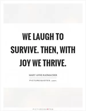 We laugh to survive. Then, with joy we thrive Picture Quote #1