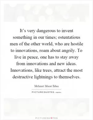 It’s very dangerous to invent something in our times; ostentatious men of the other world, who are hostile to innovations, roam about angrily. To live in peace, one has to stay away from innovations and new ideas. Innovations, like trees, attract the most destructive lightnings to themselves Picture Quote #1