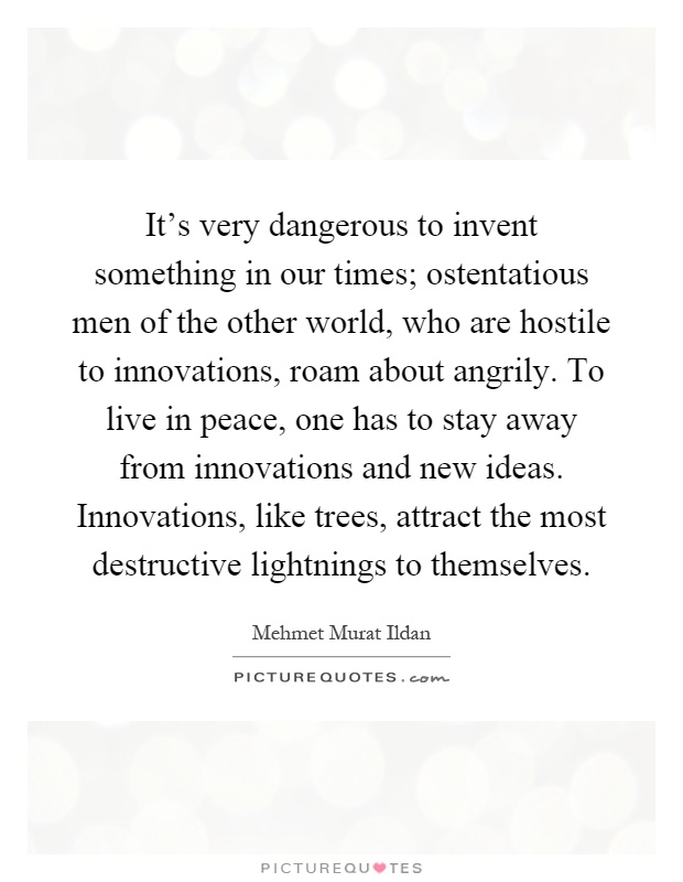 It's very dangerous to invent something in our times; ostentatious men of the other world, who are hostile to innovations, roam about angrily. To live in peace, one has to stay away from innovations and new ideas. Innovations, like trees, attract the most destructive lightnings to themselves Picture Quote #1