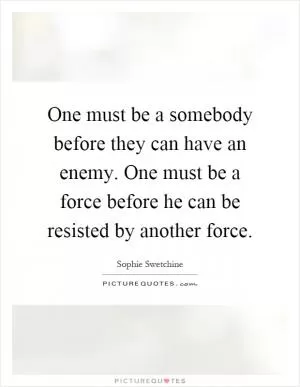 One must be a somebody before they can have an enemy. One must be a force before he can be resisted by another force Picture Quote #1