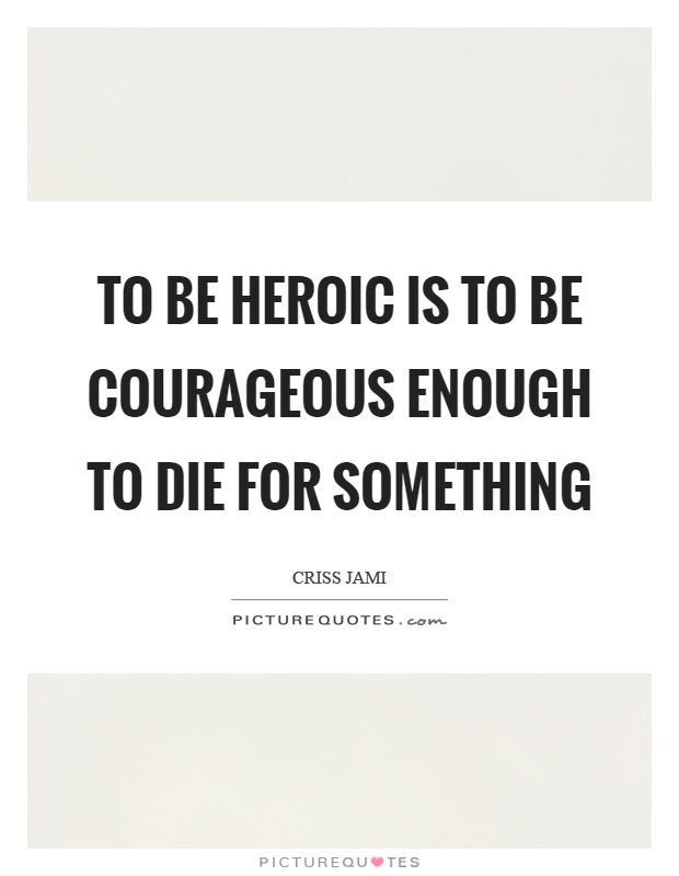 To be heroic is to be courageous enough to die for something Picture Quote #1