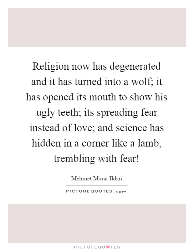 Religion now has degenerated and it has turned into a wolf; it has opened its mouth to show his ugly teeth; its spreading fear instead of love; and science has hidden in a corner like a lamb, trembling with fear! Picture Quote #1