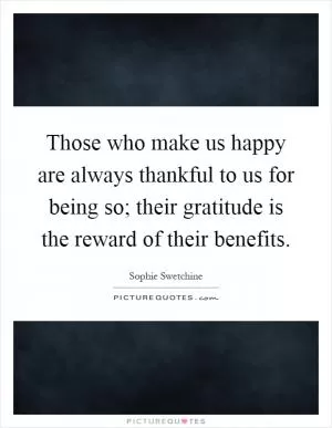Those who make us happy are always thankful to us for being so; their gratitude is the reward of their benefits Picture Quote #1