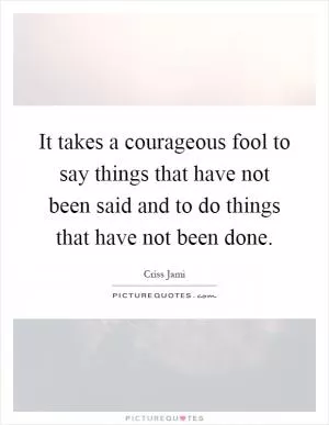 It takes a courageous fool to say things that have not been said and to do things that have not been done Picture Quote #1