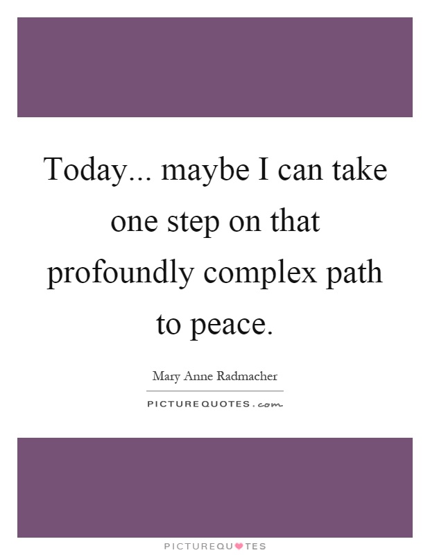 Today... maybe I can take one step on that profoundly complex path to peace Picture Quote #1