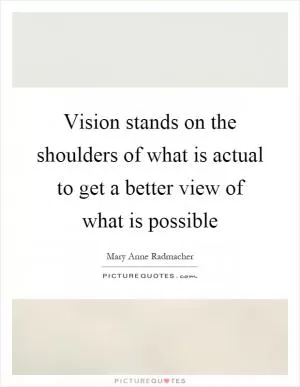 Vision stands on the shoulders of what is actual to get a better view of what is possible Picture Quote #1