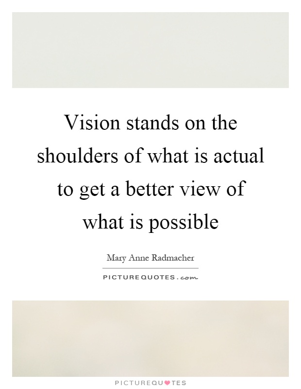 Vision stands on the shoulders of what is actual to get a better view of what is possible Picture Quote #1