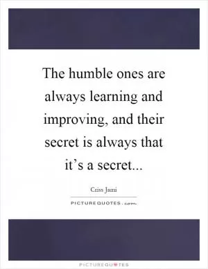 The humble ones are always learning and improving, and their secret is always that it’s a secret Picture Quote #1