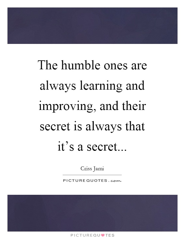 The humble ones are always learning and improving, and their secret is always that it's a secret Picture Quote #1