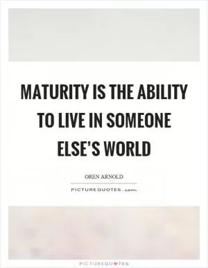 Maturity is the ability to live in someone else’s world Picture Quote #1