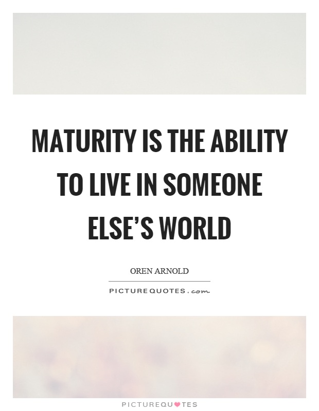 Maturity is the ability to live in someone else's world Picture Quote #1