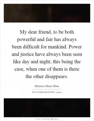 My dear friend, to be both powerful and fair has always been difficult for mankind. Power and justice have always been seen like day and night; this being the case, when one of them is there the other disappears Picture Quote #1