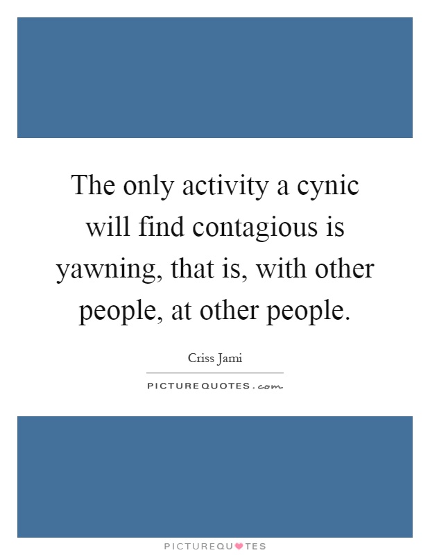The only activity a cynic will find contagious is yawning, that is, with other people, at other people Picture Quote #1
