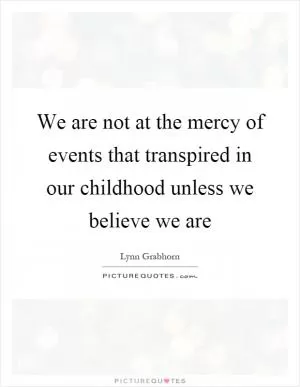 We are not at the mercy of events that transpired in our childhood unless we believe we are Picture Quote #1