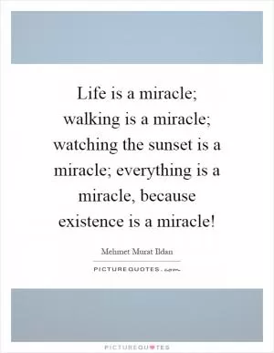 Life is a miracle; walking is a miracle; watching the sunset is a miracle; everything is a miracle, because existence is a miracle! Picture Quote #1