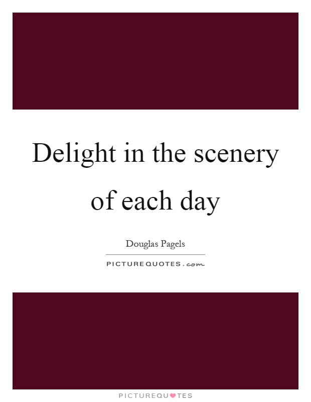 Delight in the scenery of each day Picture Quote #1