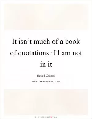 It isn’t much of a book of quotations if I am not in it Picture Quote #1