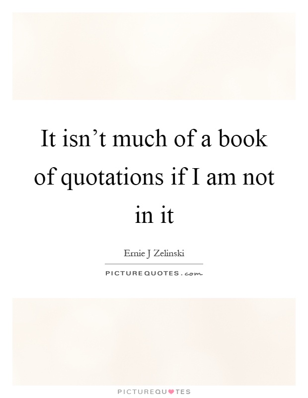 It isn't much of a book of quotations if I am not in it Picture Quote #1