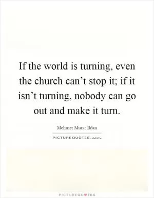 If the world is turning, even the church can’t stop it; if it isn’t turning, nobody can go out and make it turn Picture Quote #1