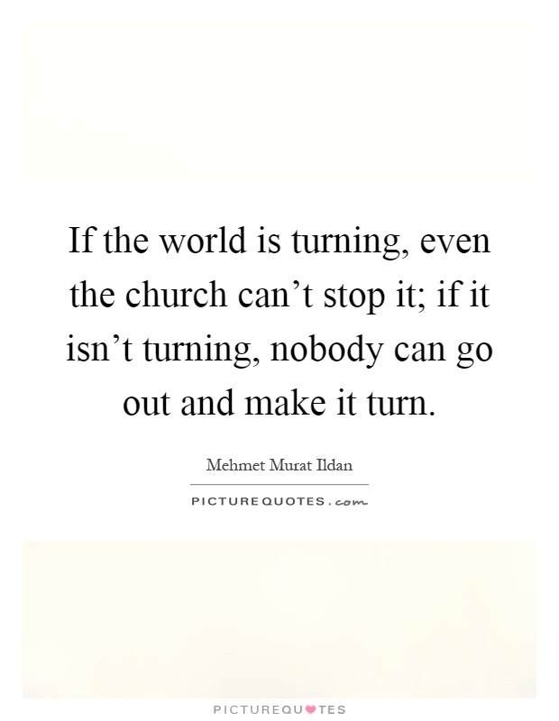 If the world is turning, even the church can't stop it; if it isn't turning, nobody can go out and make it turn Picture Quote #1