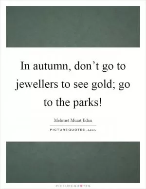 In autumn, don’t go to jewellers to see gold; go to the parks! Picture Quote #1