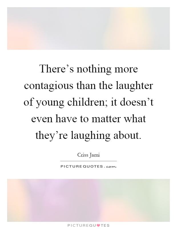 There's nothing more contagious than the laughter of young children; it doesn't even have to matter what they're laughing about Picture Quote #1