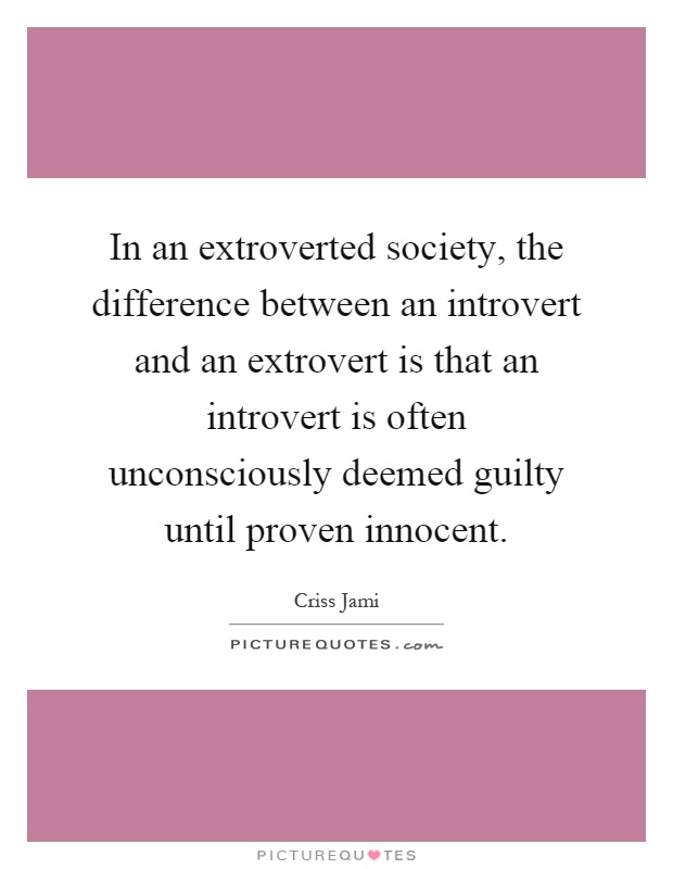 In an extroverted society, the difference between an introvert and an extrovert is that an introvert is often unconsciously deemed guilty until proven innocent Picture Quote #1