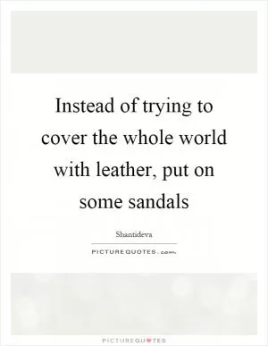 Instead of trying to cover the whole world with leather, put on some sandals Picture Quote #1